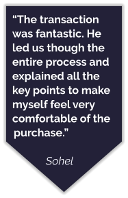 “The transaction was fantastic. He led us though the entire process and explained all the key points to make myself feel very comfortable of the purchase.”  Sohel